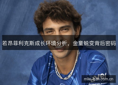 若昂菲利克斯成长环境分析,金童蜕变背后密码 若昂菲利克斯成长环境分析,金童蜕变背后密码